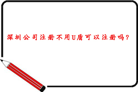 2020年深圳公司注冊不用U盾可以注冊嗎？ 